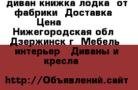 004диван книжка лодка, от фабрики. Доставка › Цена ­ 8 000 - Нижегородская обл., Дзержинск г. Мебель, интерьер » Диваны и кресла   